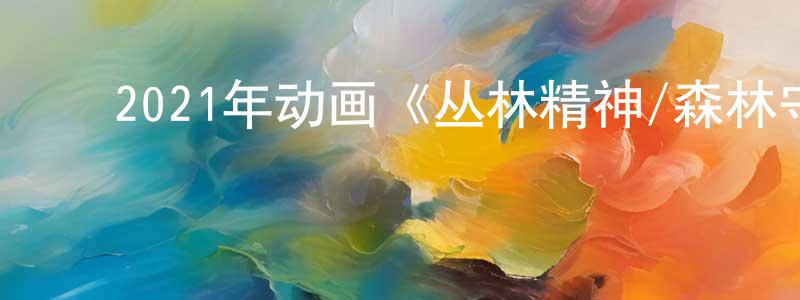 ﻿陈炳泉发布﻿2021年动画《丛林精神/森林守护队》BD国英双语中字迅雷下载_电影天堂